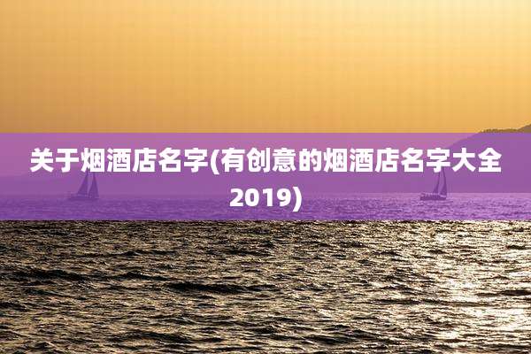 关于烟酒店名字(有创意的烟酒店名字大全2019)