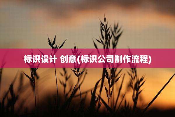 标识设计 创意(标识公司制作流程)
