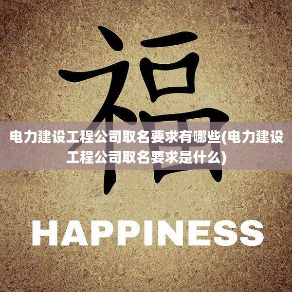 电力建设工程公司取名要求有哪些(电力建设工程公司取名要求是什么)