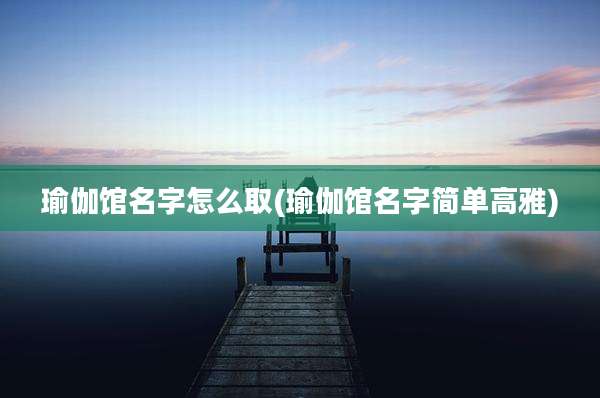 瑜伽馆名字怎么取(瑜伽馆名字简单高雅)