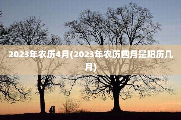 2023年农历4月(2023年农历四月是阳历几月)