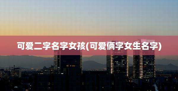 可爱二字名字女孩(可爱俩字女生名字)