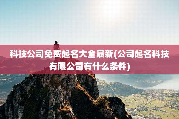 科技公司免费起名大全最新(公司起名科技有限公司有什么条件)
