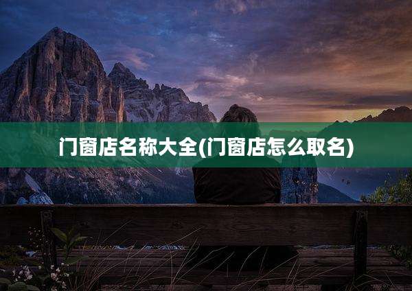 门窗店名称大全(门窗店怎么取名)