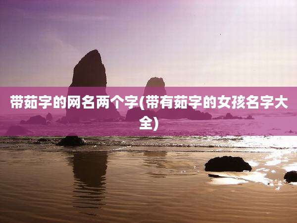 带茹字的网名两个字(带有茹字的女孩名字大全)