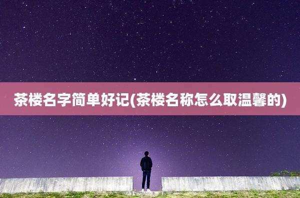 茶楼名字简单好记(茶楼名称怎么取温馨的)