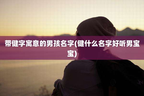 带健字寓意的男孩名字(健什么名字好听男宝宝)