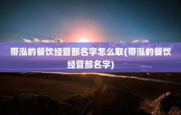 带泓的餐饮经营部名字怎么取(带泓的餐饮经营部名字)