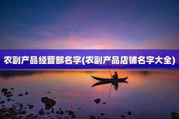 农副产品经营部名字(农副产品店铺名字大全)
