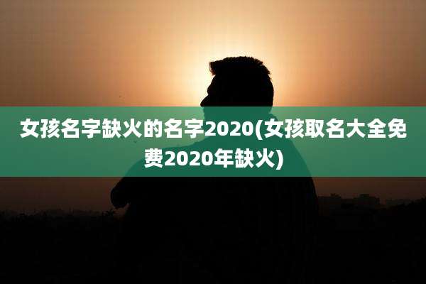 女孩名字缺火的名字2020(女孩取名大全免费2020年缺火)