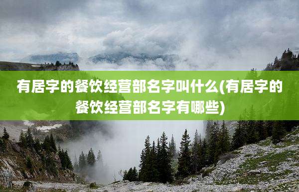 有居字的餐饮经营部名字叫什么(有居字的餐饮经营部名字有哪些)
