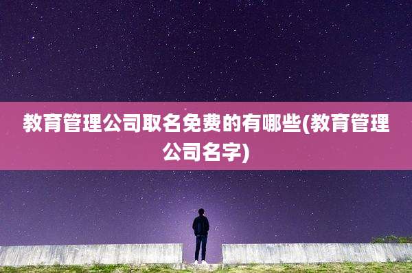 教育管理公司取名免费的有哪些(教育管理公司名字)