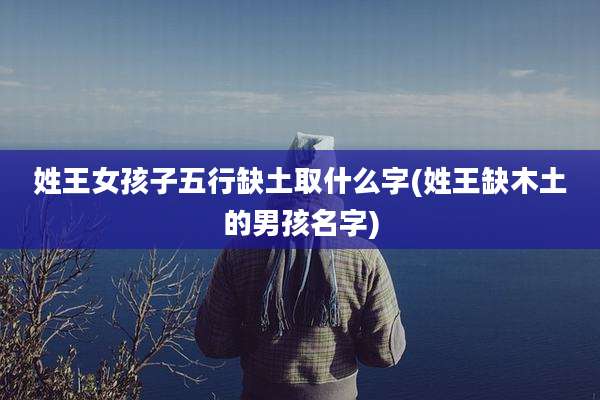 姓王女孩子五行缺土取什么字(姓王缺木土的男孩名字)