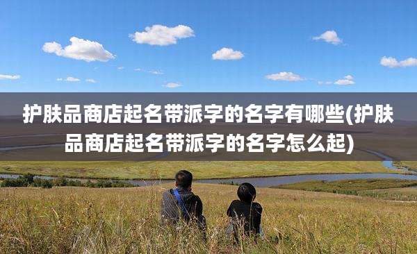 护肤品商店起名带派字的名字有哪些(护肤品商店起名带派字的名字怎么起)