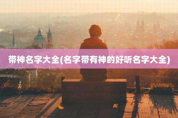 带神名字大全(名字带有神的好听名字大全)