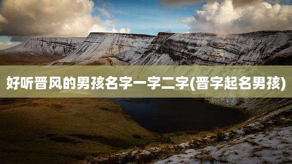 好听晋风的男孩名字一字二字(晋字起名男孩)