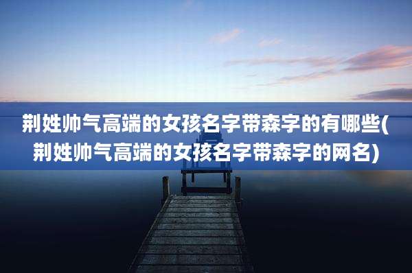 荆姓帅气高端的女孩名字带森字的有哪些(荆姓帅气高端的女孩名字带森字的网名)