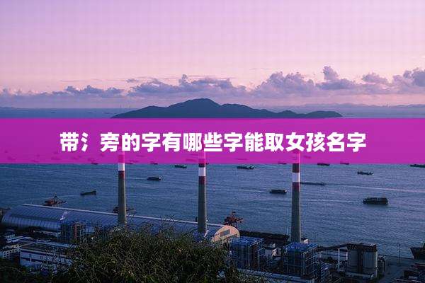 带氵旁的字有哪些字能取女孩名字