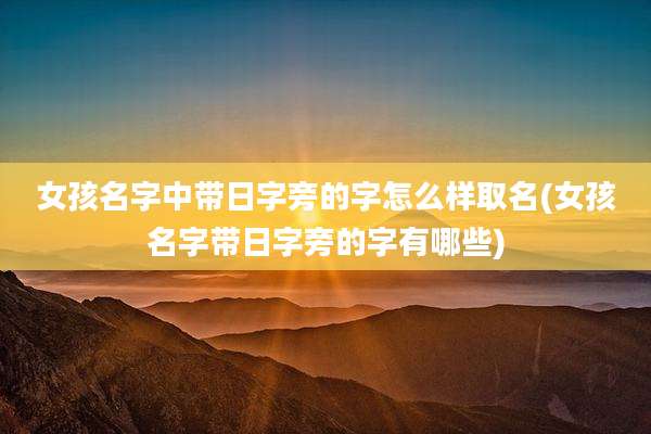 女孩名字中带日字旁的字怎么样取名(女孩名字带日字旁的字有哪些)