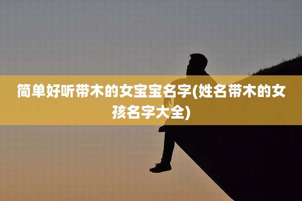 简单好听带木的女宝宝名字(姓名带木的女孩名字大全)