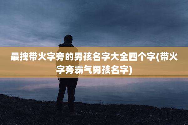 最拽带火字旁的男孩名字大全四个字(带火字旁霸气男孩名字)