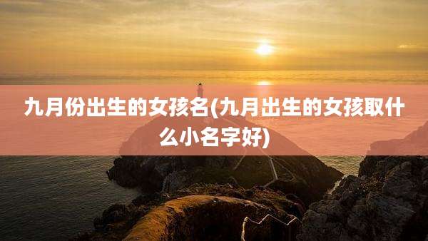九月份出生的女孩名(九月出生的女孩取什么小名字好)