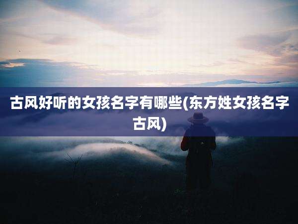 古风好听的女孩名字有哪些(东方姓女孩名字古风)