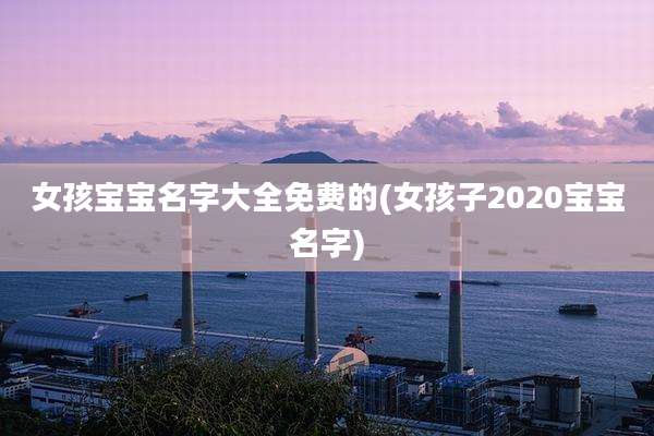 女孩宝宝名字大全免费的(女孩子2020宝宝名字)