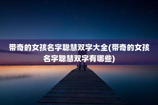 带奇的女孩名字聪慧双字大全(带奇的女孩名字聪慧双字有哪些)
