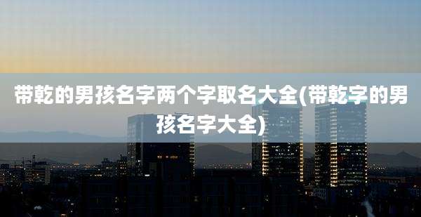带乾的男孩名字两个字取名大全(带乾字的男孩名字大全)