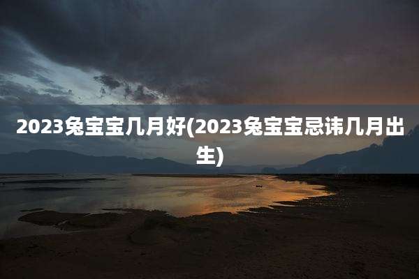 2023兔宝宝几月好(2023兔宝宝忌讳几月出生)