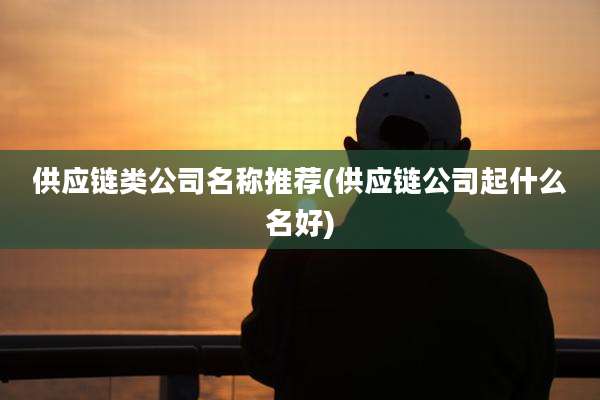供应链类公司名称推荐(供应链公司起什么名好)
