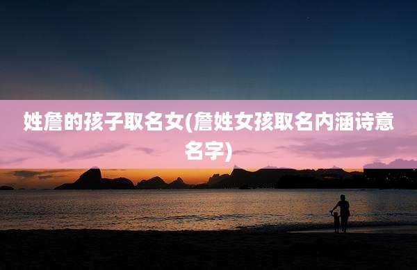 姓詹的孩子取名女(詹姓女孩取名内涵诗意名字)