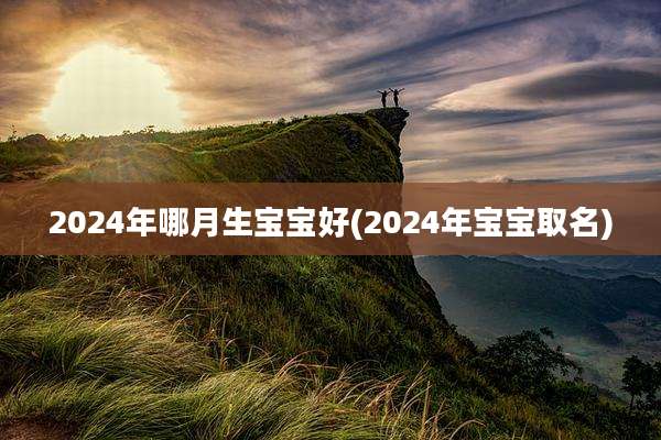 2024年哪月生宝宝好(2024年宝宝取名)