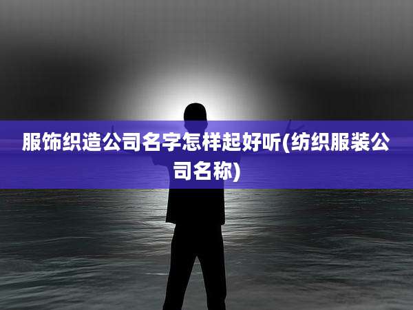 服饰织造公司名字怎样起好听(纺织服装公司名称)