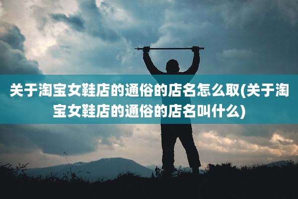 关于淘宝女鞋店的通俗的店名怎么取(关于淘宝女鞋店的通俗的店名叫什么)