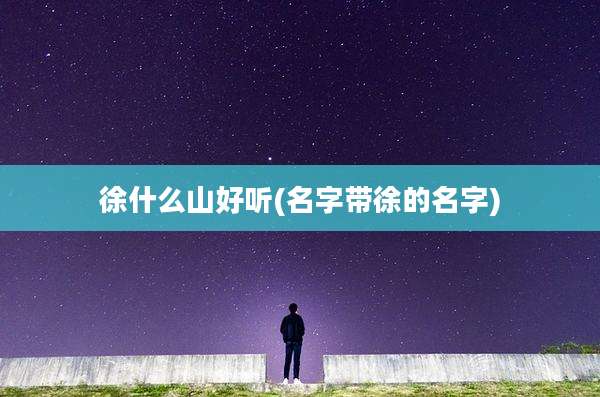 徐什么山好听(名字带徐的名字)