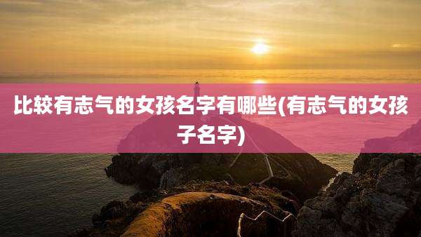 比较有志气的女孩名字有哪些(有志气的女孩子名字)