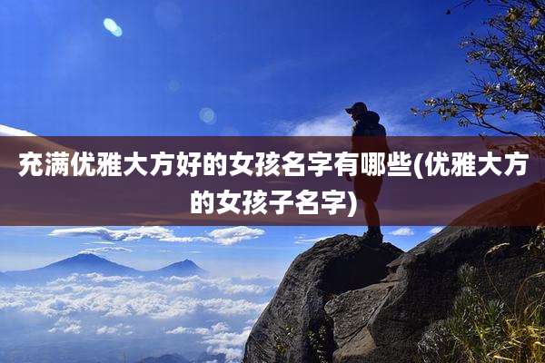 充满优雅大方好的女孩名字有哪些(优雅大方的女孩子名字)