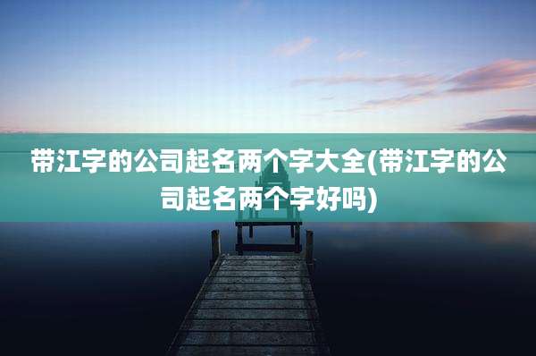 带江字的公司起名两个字大全(带江字的公司起名两个字好吗)