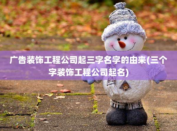 广告装饰工程公司起三字名字的由来(三个字装饰工程公司起名)