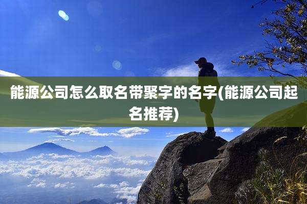 能源公司怎么取名带聚字的名字(能源公司起名推荐)