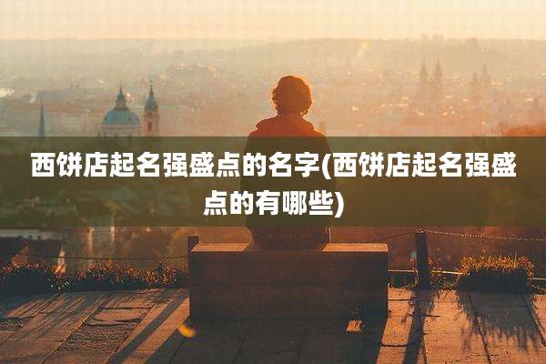 西饼店起名强盛点的名字(西饼店起名强盛点的有哪些)