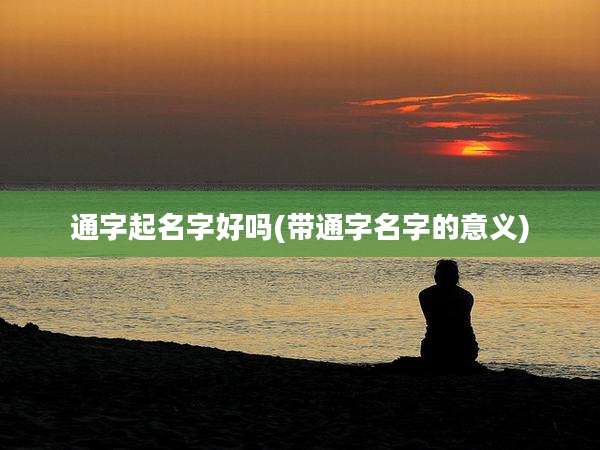 通字起名字好吗(带通字名字的意义)