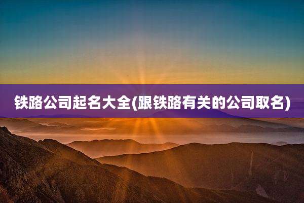 铁路公司起名大全(跟铁路有关的公司取名)