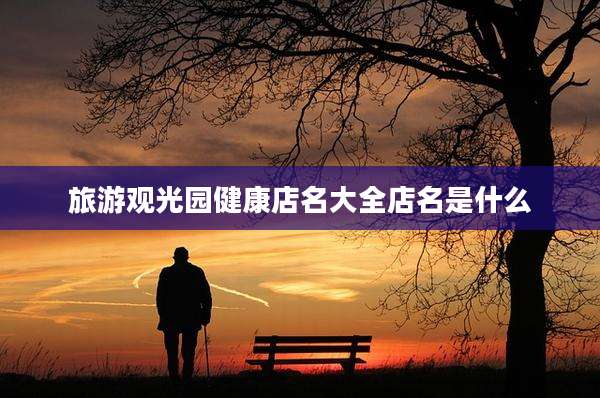 旅游观光园健康店名大全店名是什么