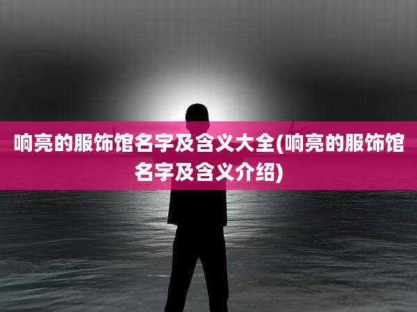 响亮的服饰馆名字及含义大全(响亮的服饰馆名字及含义介绍)