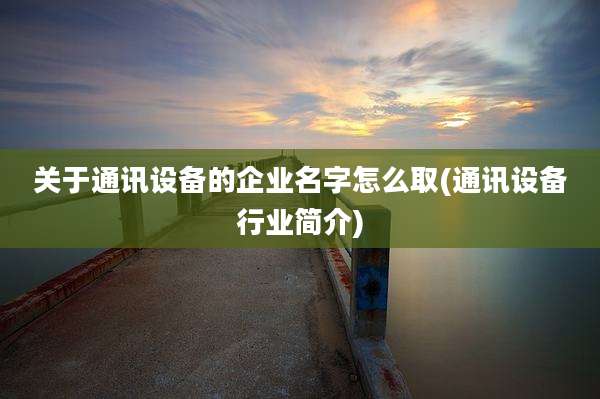 关于通讯设备的企业名字怎么取(通讯设备行业简介)