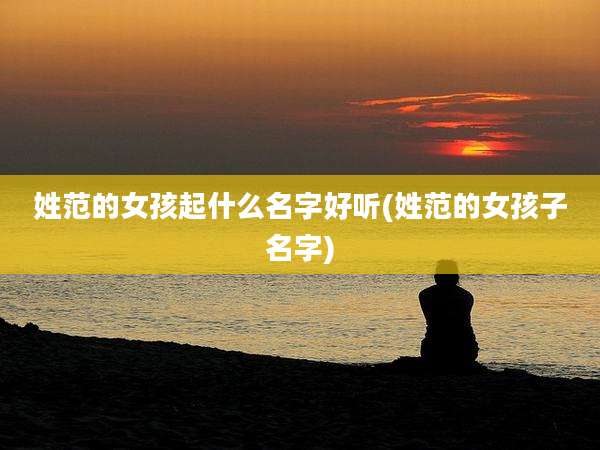 姓范的女孩起什么名字好听(姓范的女孩子名字)