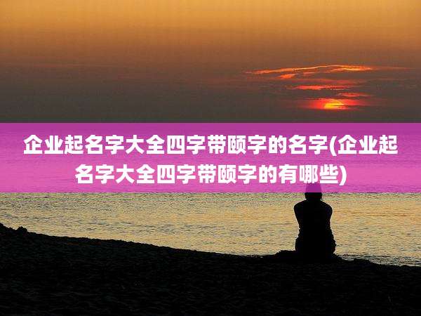 企业起名字大全四字带颐字的名字(企业起名字大全四字带颐字的有哪些)